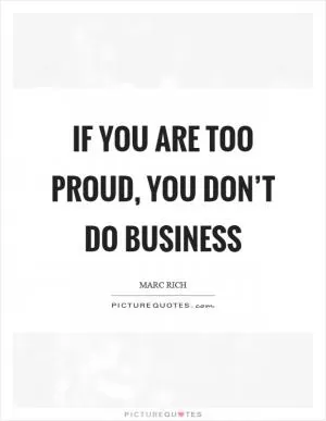 If you are too proud, you don’t do business Picture Quote #1