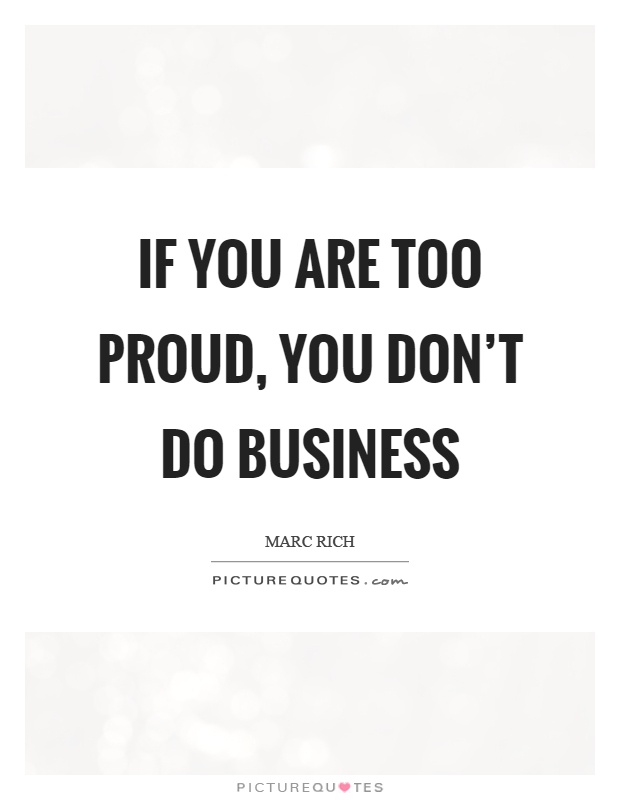 If you are too proud, you don't do business Picture Quote #1