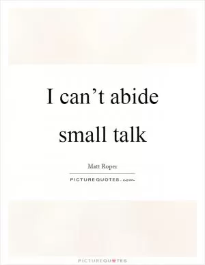 I can’t abide small talk Picture Quote #1