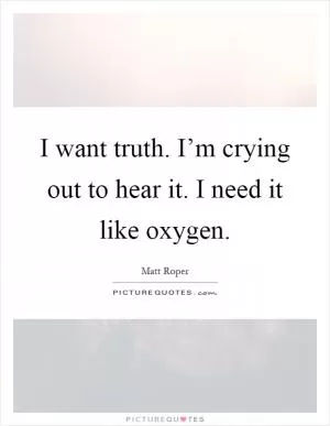 I want truth. I’m crying out to hear it. I need it like oxygen Picture Quote #1