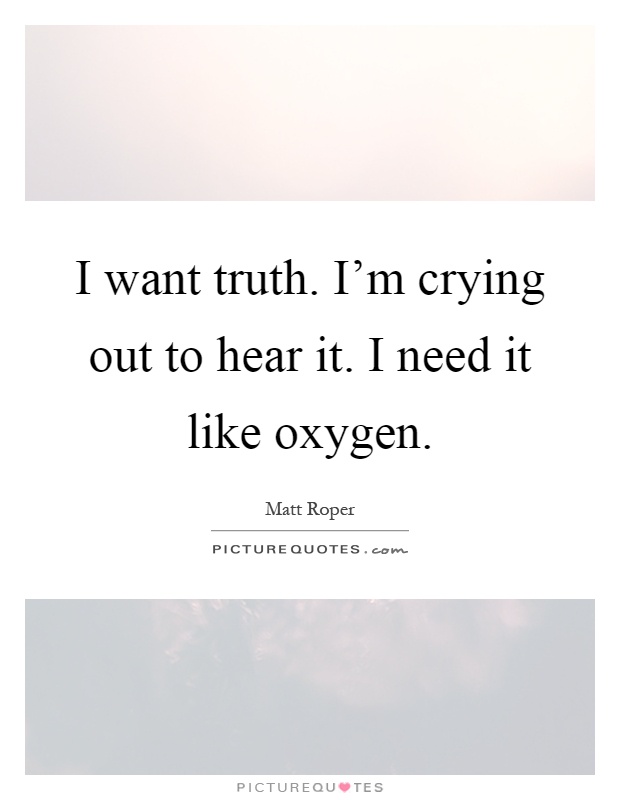 I want truth. I'm crying out to hear it. I need it like oxygen Picture Quote #1