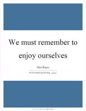 We must remember to enjoy ourselves Picture Quote #1