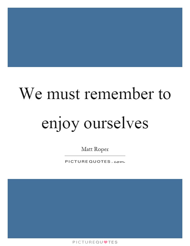 We must remember to enjoy ourselves Picture Quote #1
