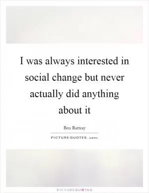 I was always interested in social change but never actually did anything about it Picture Quote #1