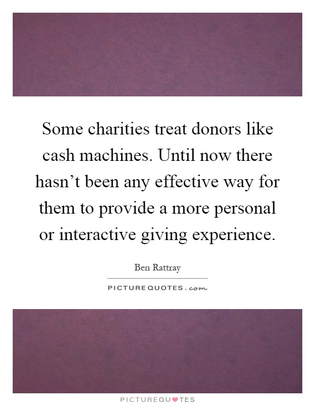 Some charities treat donors like cash machines. Until now there hasn't been any effective way for them to provide a more personal or interactive giving experience Picture Quote #1