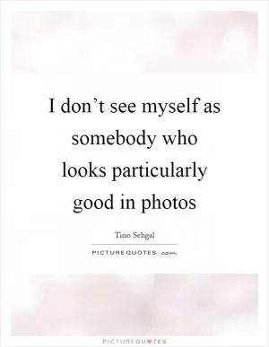 I don’t see myself as somebody who looks particularly good in photos Picture Quote #1