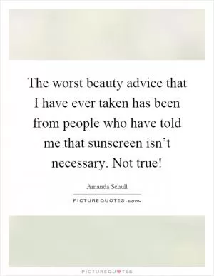 The worst beauty advice that I have ever taken has been from people who have told me that sunscreen isn’t necessary. Not true! Picture Quote #1