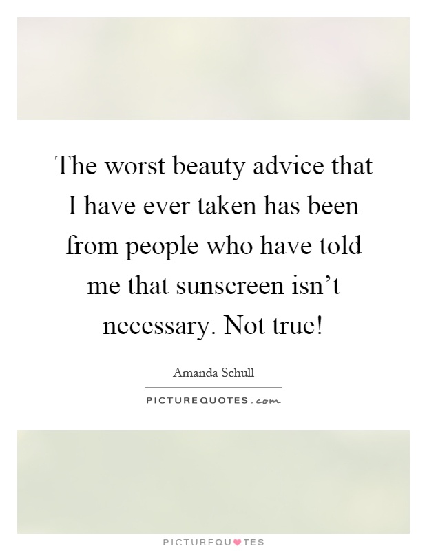 The worst beauty advice that I have ever taken has been from people who have told me that sunscreen isn't necessary. Not true! Picture Quote #1