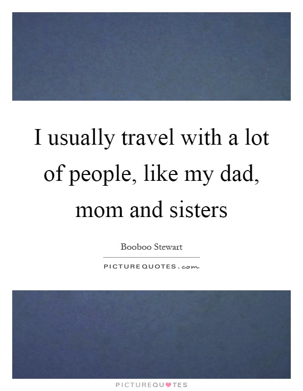 I usually travel with a lot of people, like my dad, mom and sisters Picture Quote #1