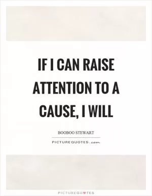 If I can raise attention to a cause, I will Picture Quote #1