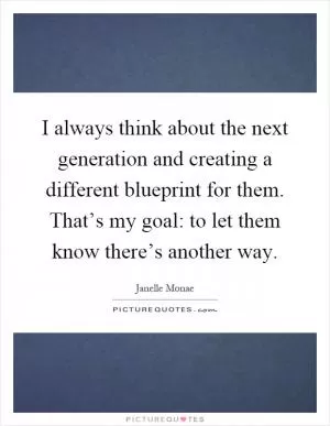 I always think about the next generation and creating a different blueprint for them. That’s my goal: to let them know there’s another way Picture Quote #1