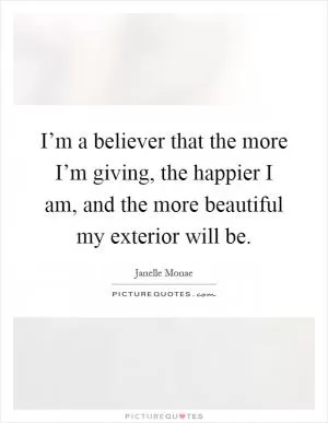 I’m a believer that the more I’m giving, the happier I am, and the more beautiful my exterior will be Picture Quote #1