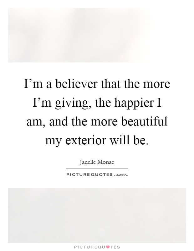 I'm a believer that the more I'm giving, the happier I am, and the more beautiful my exterior will be Picture Quote #1