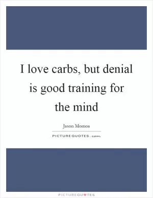 I love carbs, but denial is good training for the mind Picture Quote #1