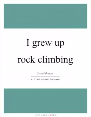 I grew up rock climbing Picture Quote #1