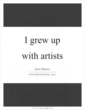 I grew up with artists Picture Quote #1