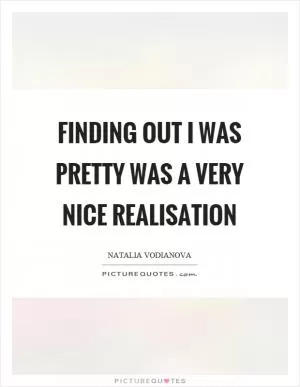 Finding out I was pretty was a very nice realisation Picture Quote #1