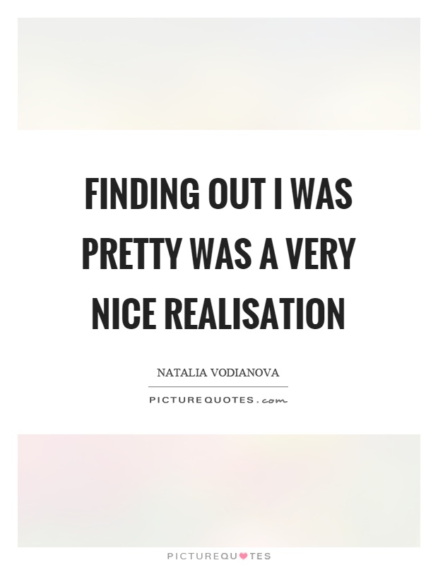 Finding out I was pretty was a very nice realisation Picture Quote #1