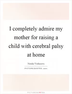 I completely admire my mother for raising a child with cerebral palsy at home Picture Quote #1