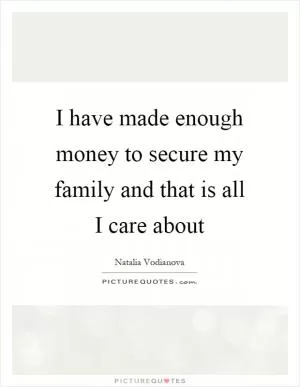 I have made enough money to secure my family and that is all I care about Picture Quote #1