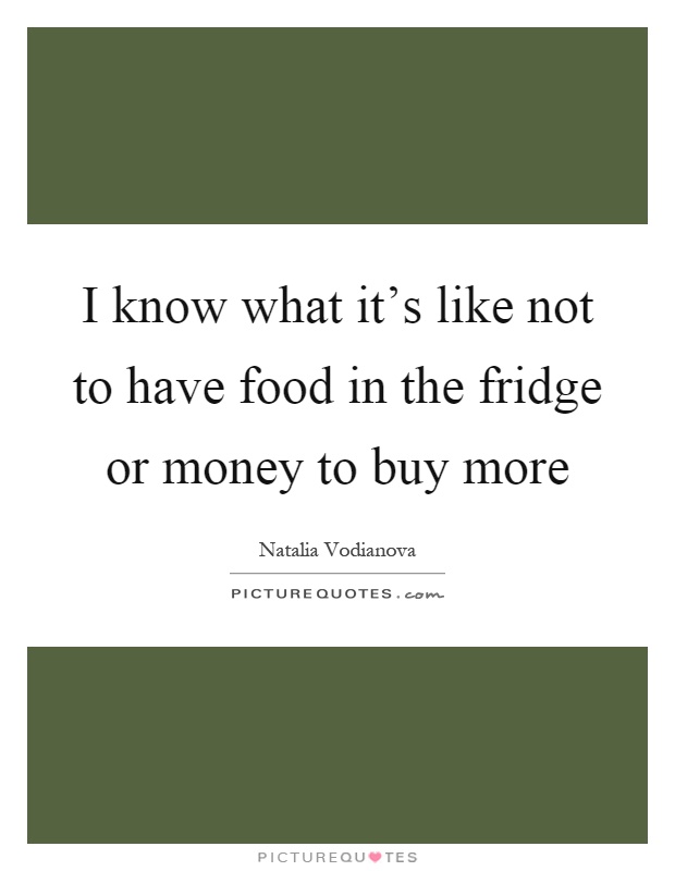 I know what it's like not to have food in the fridge or money to buy more Picture Quote #1
