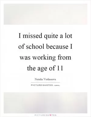 I missed quite a lot of school because I was working from the age of 11 Picture Quote #1