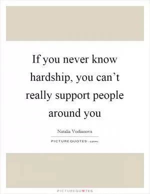 If you never know hardship, you can’t really support people around you Picture Quote #1
