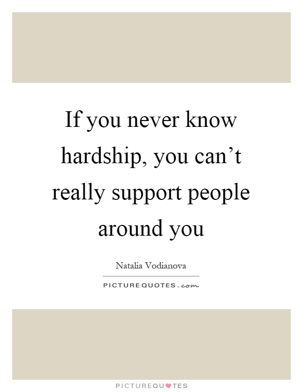 If you never know hardship, you can't really support people around you Picture Quote #1