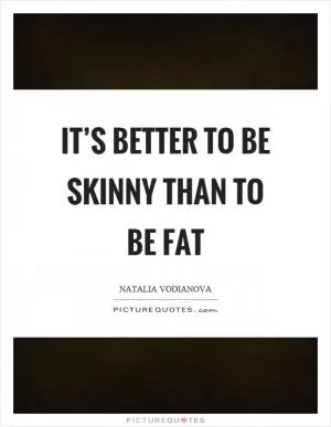 It’s better to be skinny than to be fat Picture Quote #1
