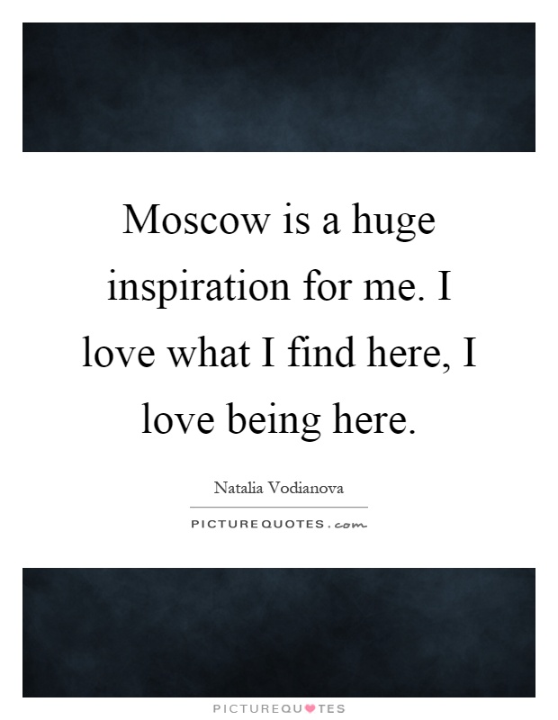 Moscow is a huge inspiration for me. I love what I find here, I love being here Picture Quote #1