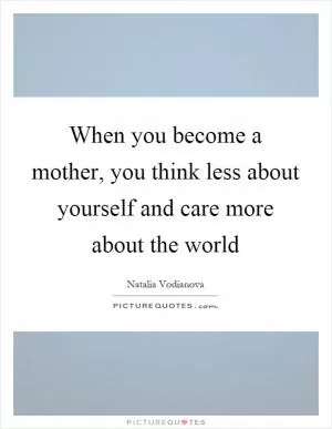 When you become a mother, you think less about yourself and care more about the world Picture Quote #1