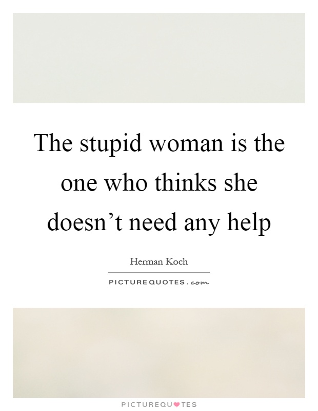 The stupid woman is the one who thinks she doesn't need any help Picture Quote #1