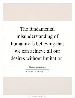The fundamental misunderstanding of humanity is believing that we can achieve all our desires without limitation Picture Quote #1