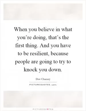When you believe in what you’re doing, that’s the first thing. And you have to be resilient, because people are going to try to knock you down Picture Quote #1