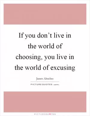 If you don’t live in the world of choosing, you live in the world of excusing Picture Quote #1