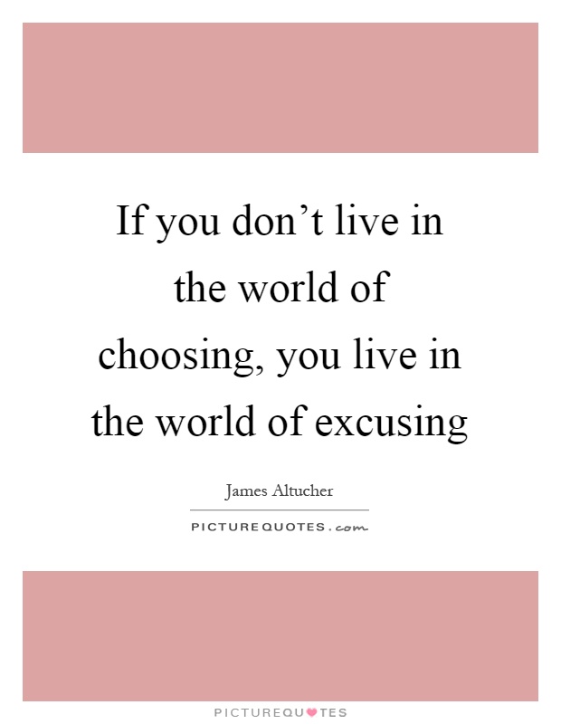 If you don't live in the world of choosing, you live in the world of excusing Picture Quote #1