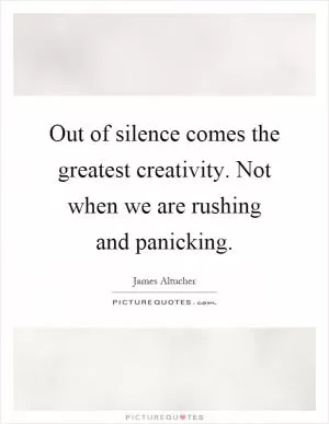 Out of silence comes the greatest creativity. Not when we are rushing and panicking Picture Quote #1