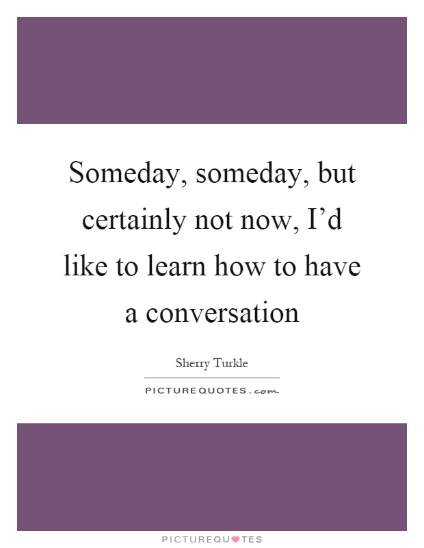 Someday, someday, but certainly not now, I'd like to learn how to have a conversation Picture Quote #1