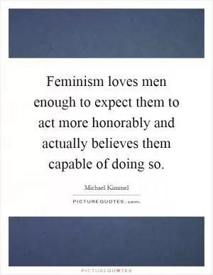 Feminism loves men enough to expect them to act more honorably and actually believes them capable of doing so Picture Quote #1