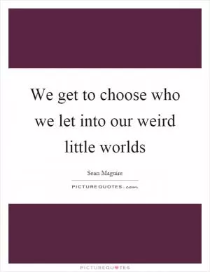 We get to choose who we let into our weird little worlds Picture Quote #1