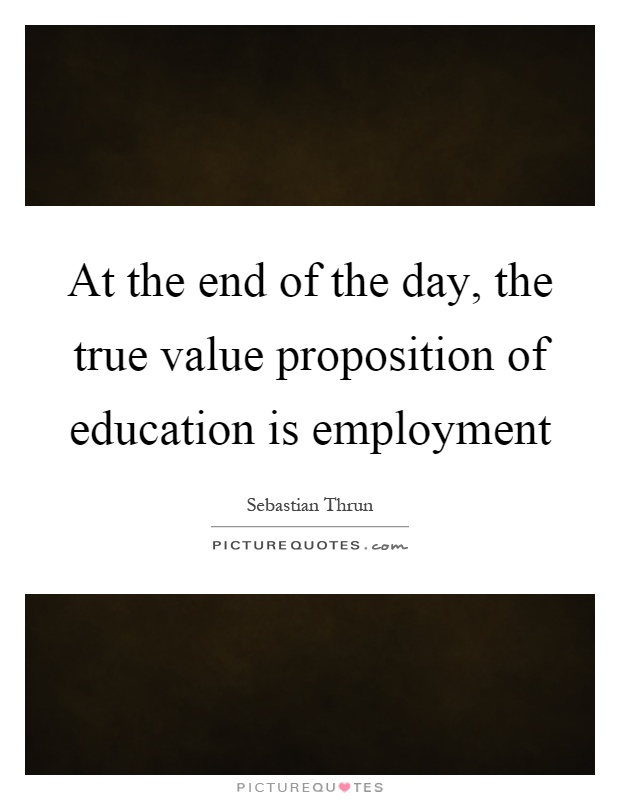 At the end of the day, the true value proposition of education is employment Picture Quote #1