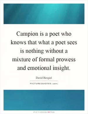 Campion is a poet who knows that what a poet sees is nothing without a mixture of formal prowess and emotional insight Picture Quote #1