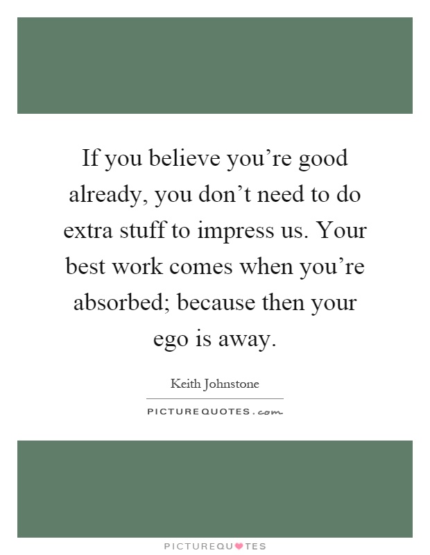 If you believe you're good already, you don't need to do extra stuff to impress us. Your best work comes when you're absorbed; because then your ego is away Picture Quote #1