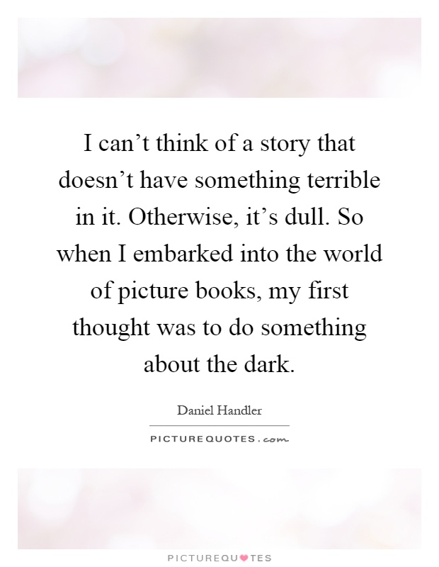 I can't think of a story that doesn't have something terrible in it. Otherwise, it's dull. So when I embarked into the world of picture books, my first thought was to do something about the dark Picture Quote #1