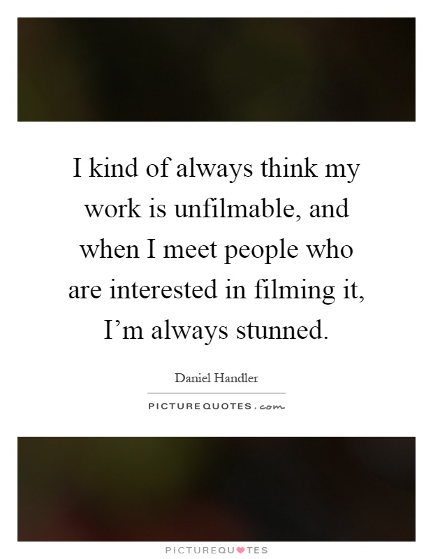 I kind of always think my work is unfilmable, and when I meet people who are interested in filming it, I'm always stunned Picture Quote #1