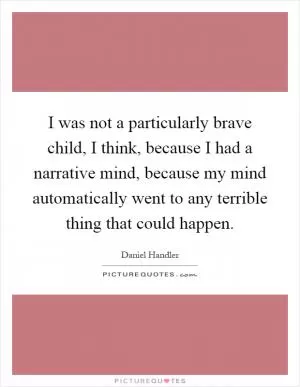 I was not a particularly brave child, I think, because I had a narrative mind, because my mind automatically went to any terrible thing that could happen Picture Quote #1