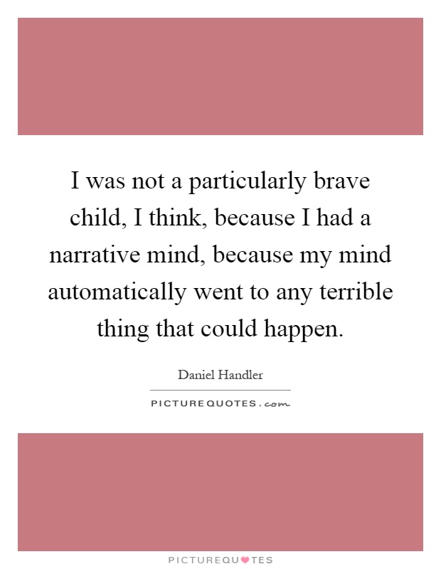 I was not a particularly brave child, I think, because I had a narrative mind, because my mind automatically went to any terrible thing that could happen Picture Quote #1