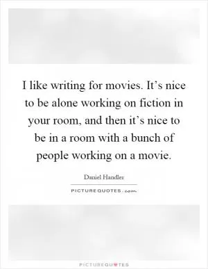 I like writing for movies. It’s nice to be alone working on fiction in your room, and then it’s nice to be in a room with a bunch of people working on a movie Picture Quote #1