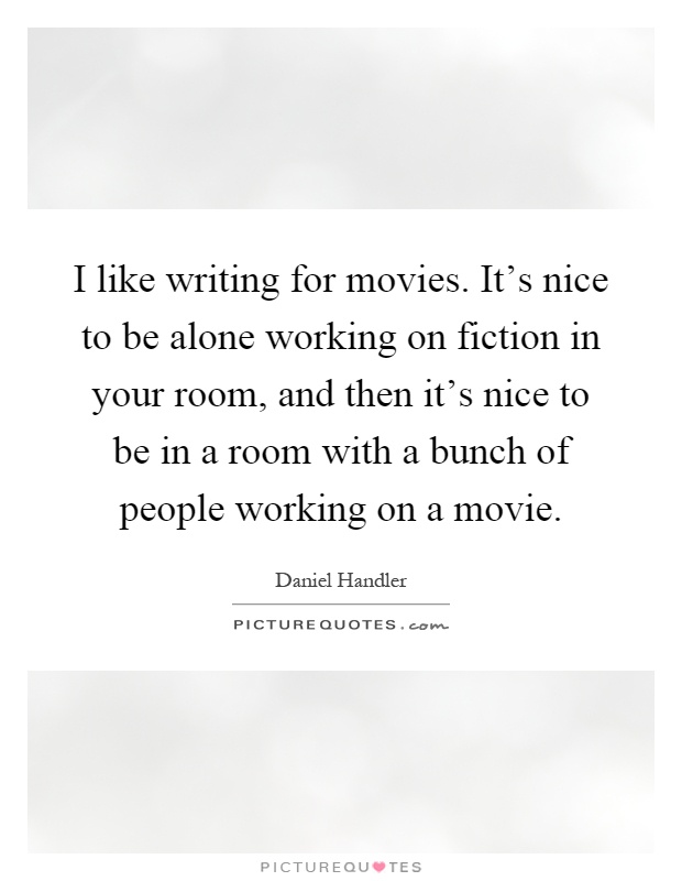 I like writing for movies. It's nice to be alone working on fiction in your room, and then it's nice to be in a room with a bunch of people working on a movie Picture Quote #1