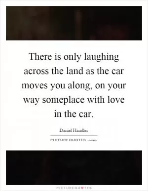 There is only laughing across the land as the car moves you along, on your way someplace with love in the car Picture Quote #1